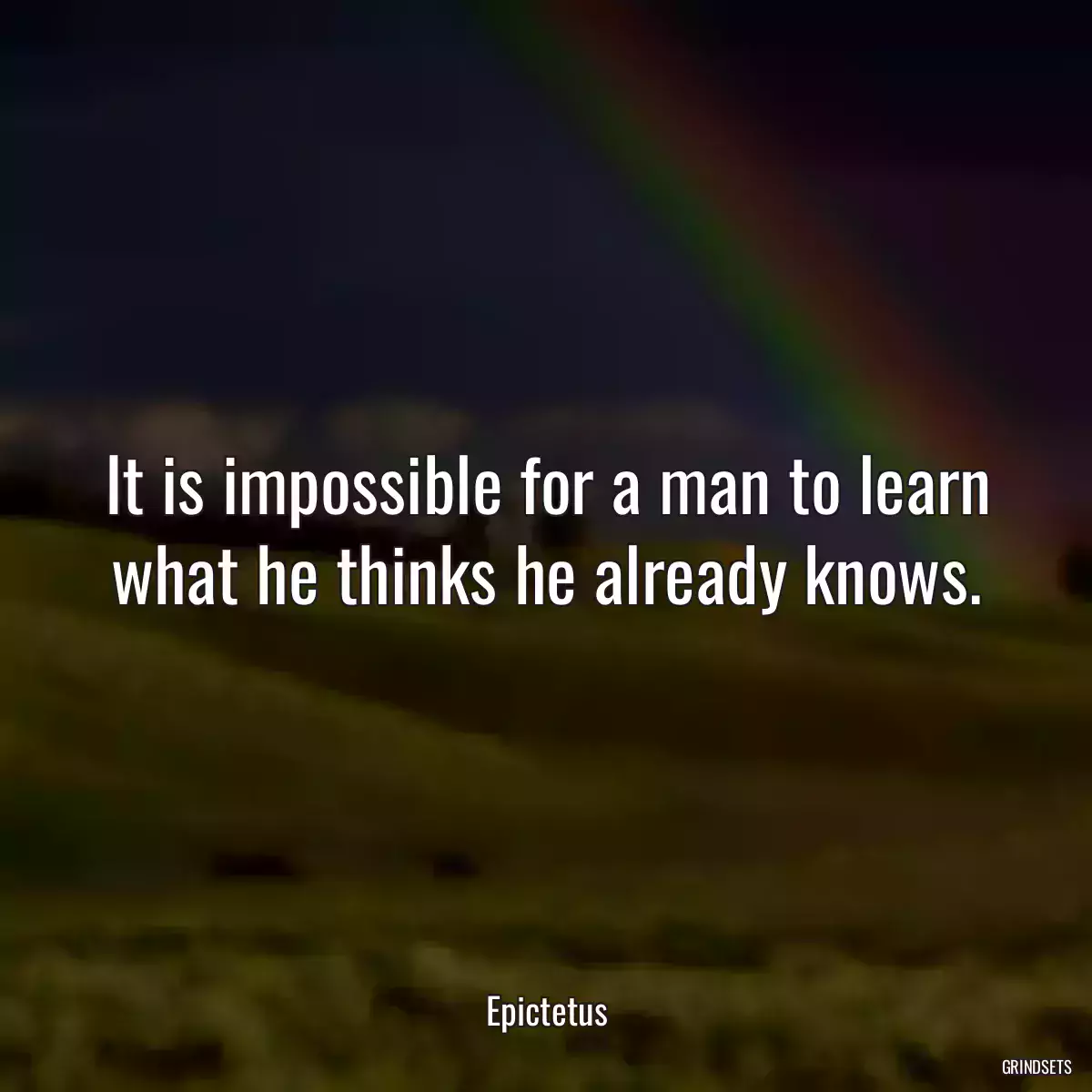 It is impossible for a man to learn what he thinks he already knows.