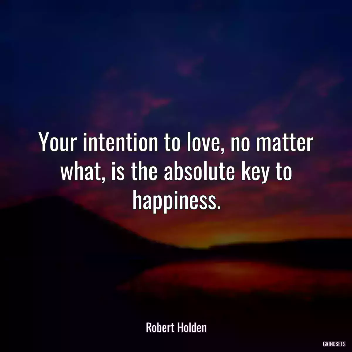 Your intention to love, no matter what, is the absolute key to happiness.