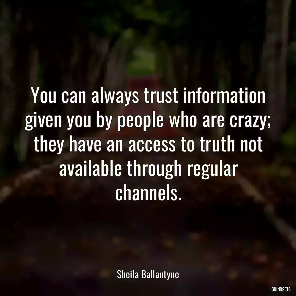 You can always trust information given you by people who are crazy; they have an access to truth not available through regular channels.