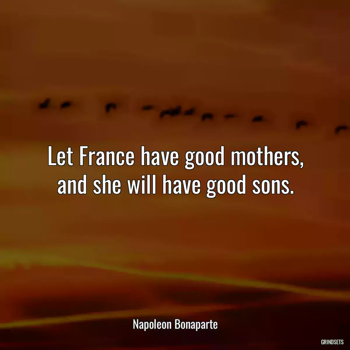 Let France have good mothers, and she will have good sons.