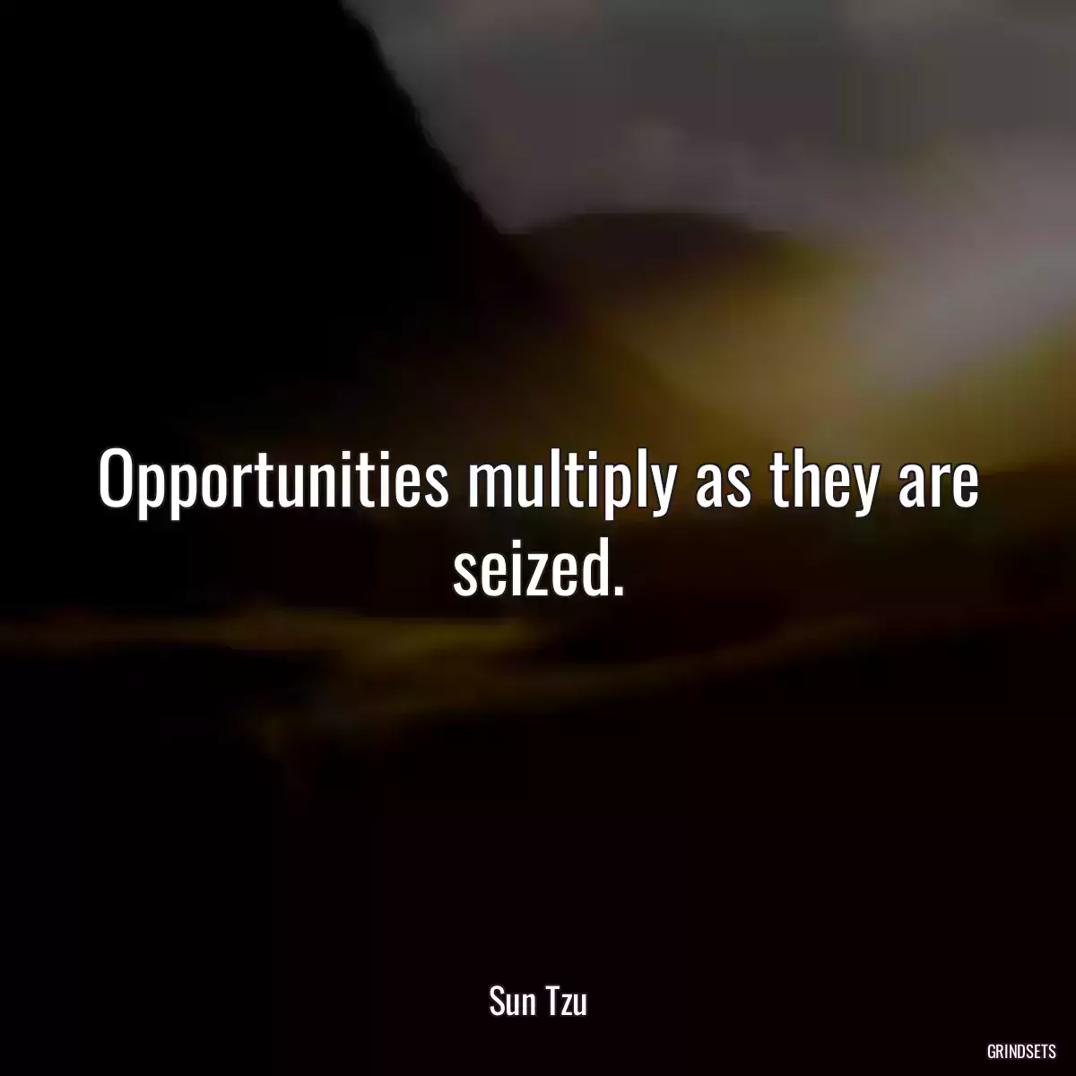 Opportunities multiply as they are seized.