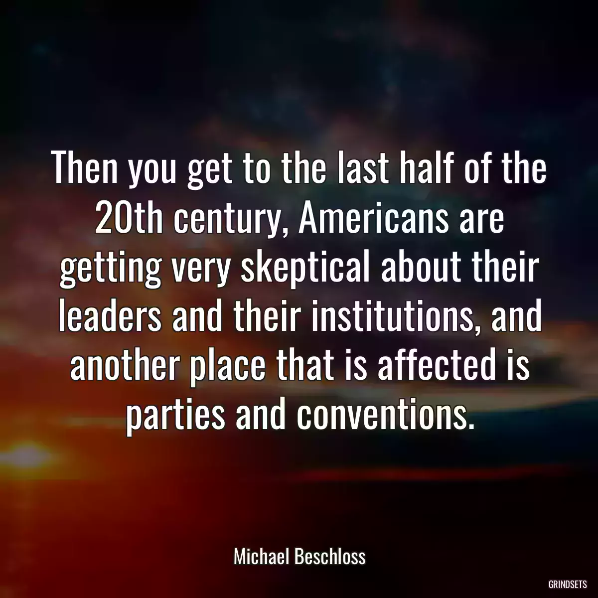 Then you get to the last half of the 20th century, Americans are getting very skeptical about their leaders and their institutions, and another place that is affected is parties and conventions.