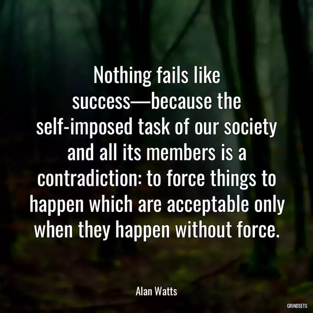 Nothing fails like success—because the self-imposed task of our society and all its members is a contradiction: to force things to happen which are acceptable only when they happen without force.