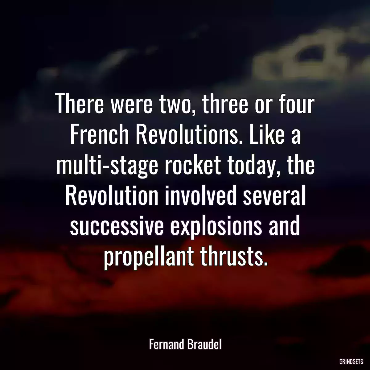 There were two, three or four French Revolutions. Like a multi-stage rocket today, the Revolution involved several successive explosions and propellant thrusts.