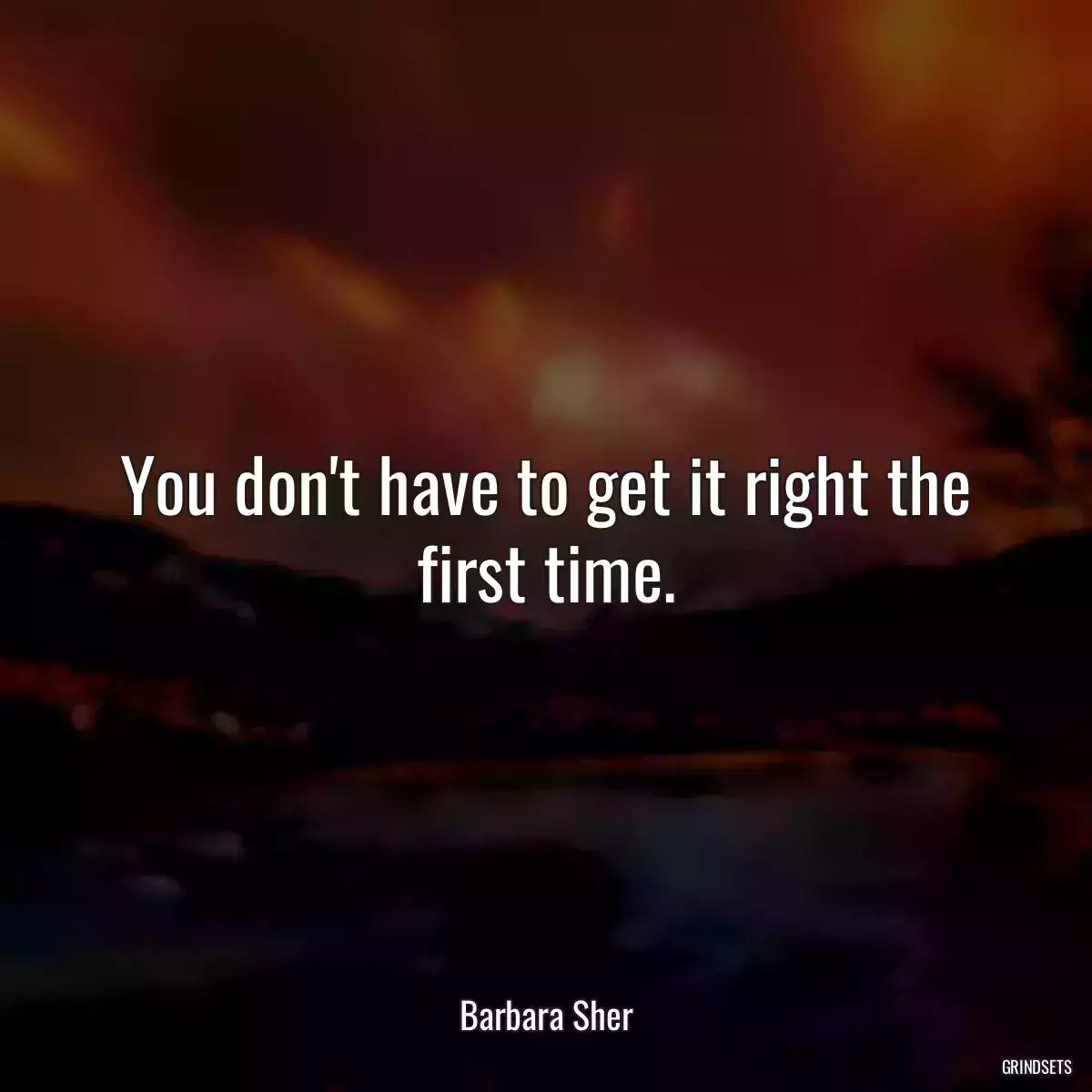 You don\'t have to get it right the first time.