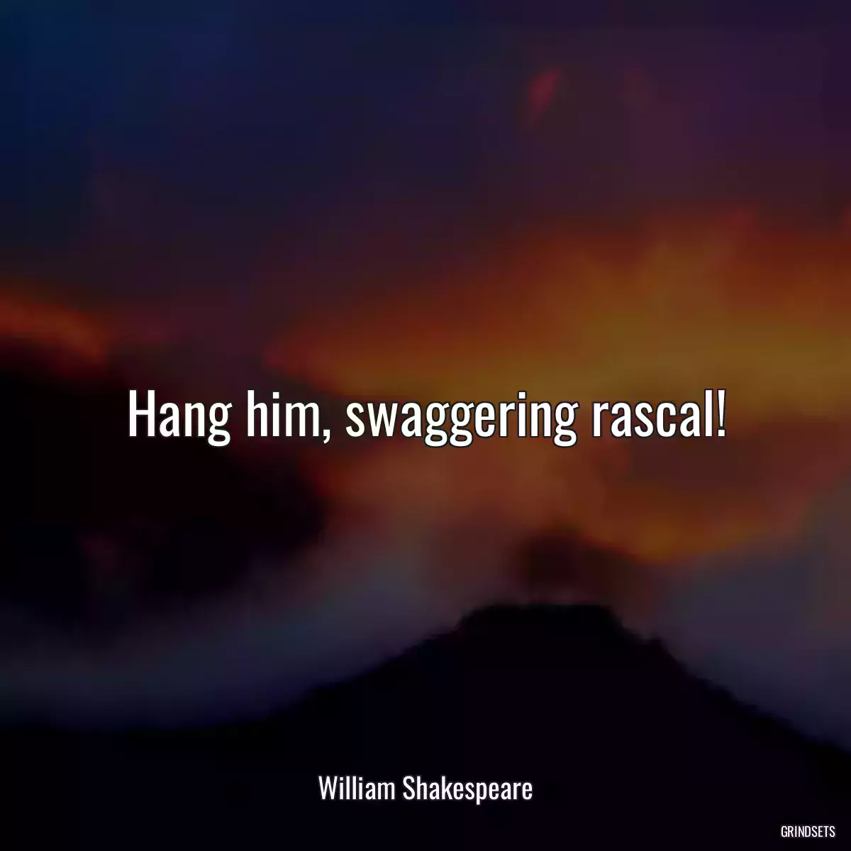 Hang him, swaggering rascal!