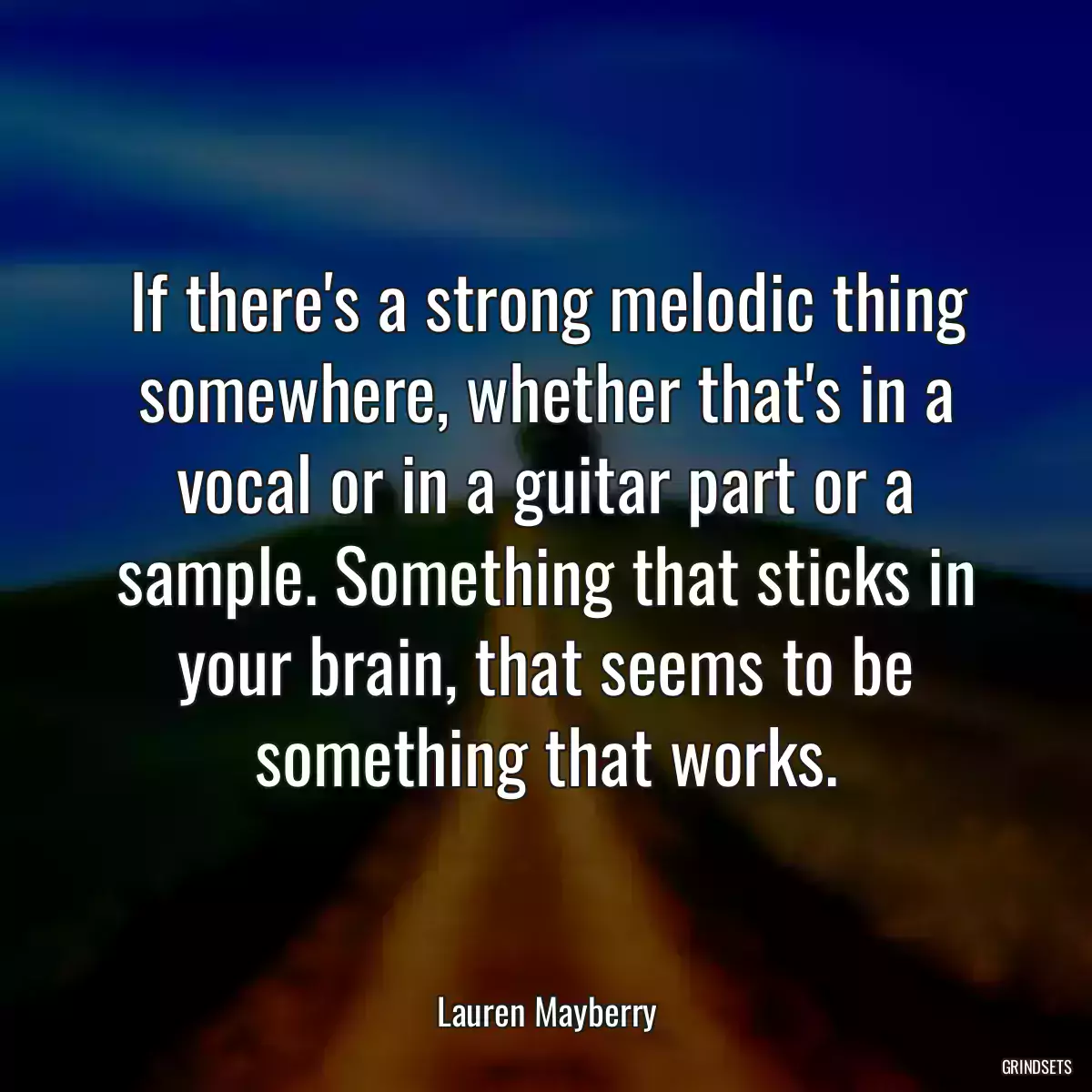 If there\'s a strong melodic thing somewhere, whether that\'s in a vocal or in a guitar part or a sample. Something that sticks in your brain, that seems to be something that works.