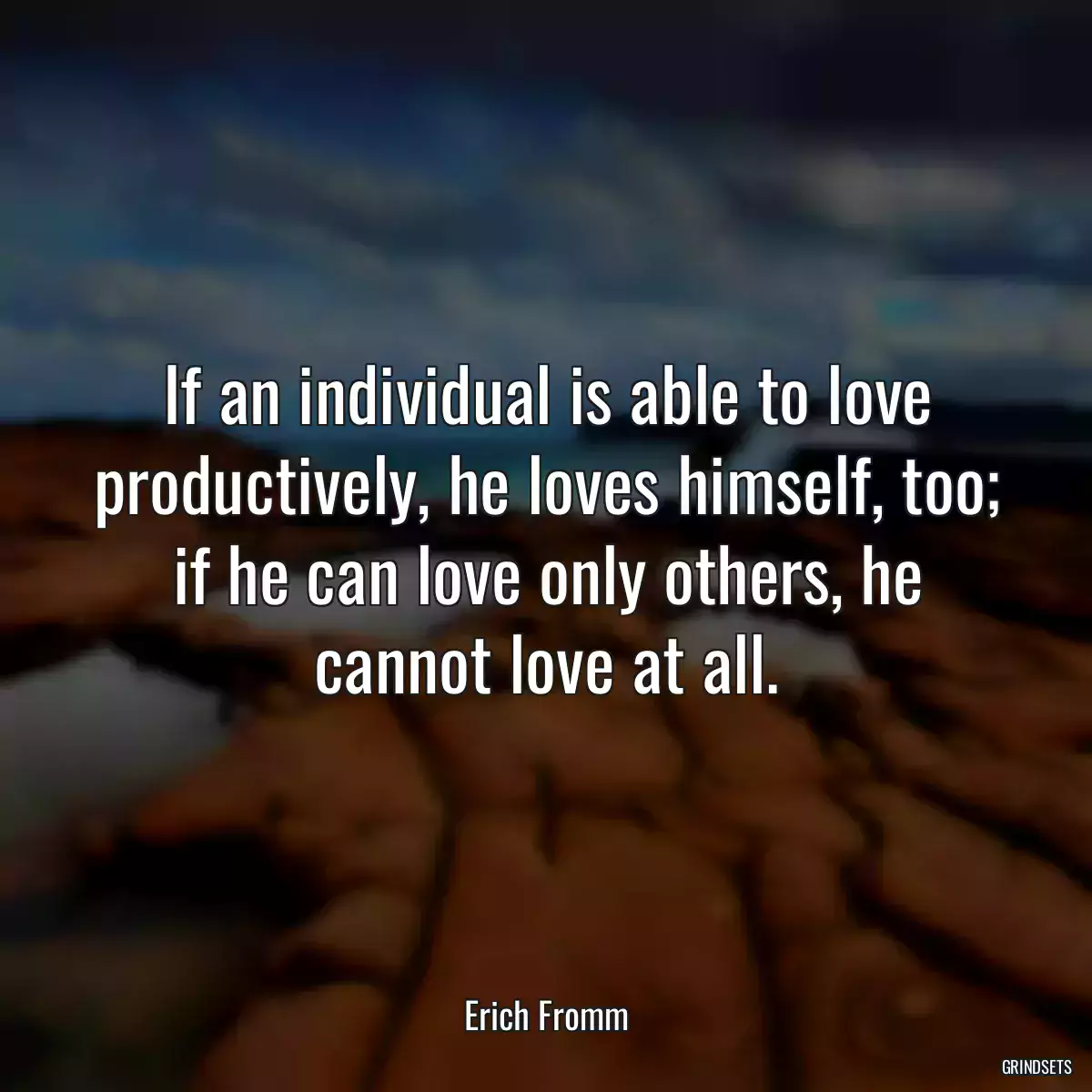 If an individual is able to love productively, he loves himself, too; if he can love only others, he cannot love at all.