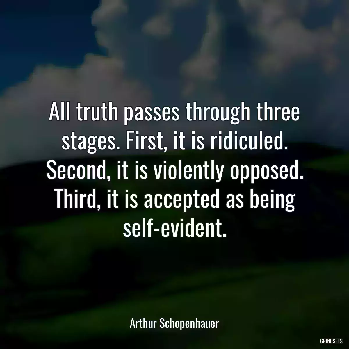 All truth passes through three stages. First, it is ridiculed. Second, it is violently opposed. Third, it is accepted as being self-evident.