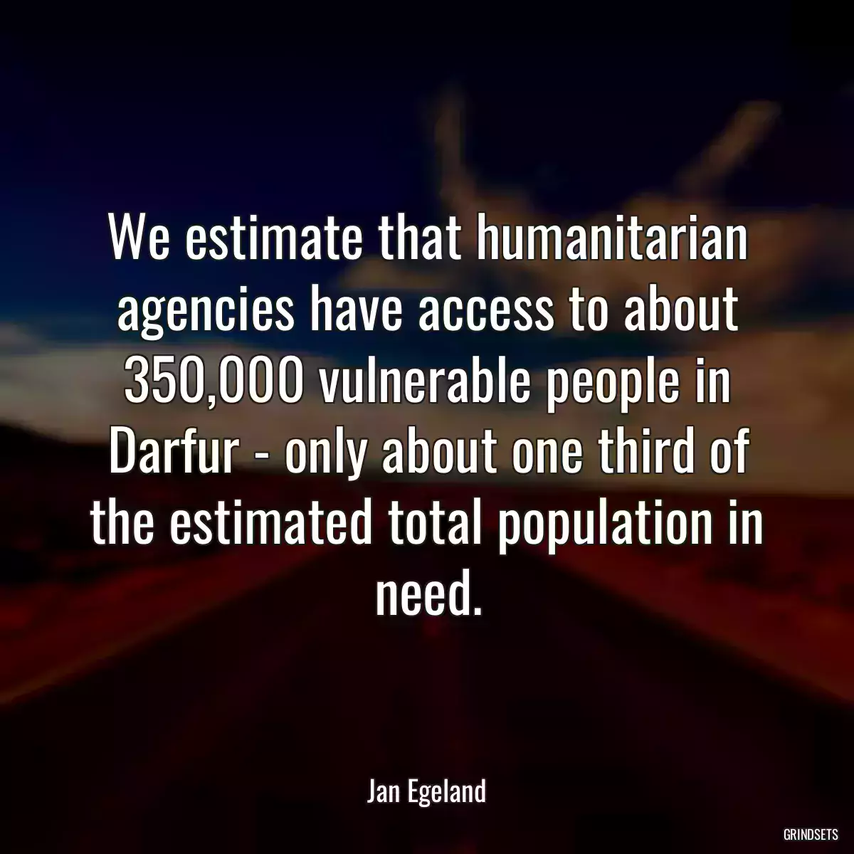 We estimate that humanitarian agencies have access to about 350,000 vulnerable people in Darfur - only about one third of the estimated total population in need.