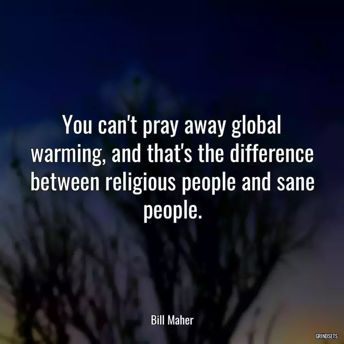 You can\'t pray away global warming, and that\'s the difference between religious people and sane people.