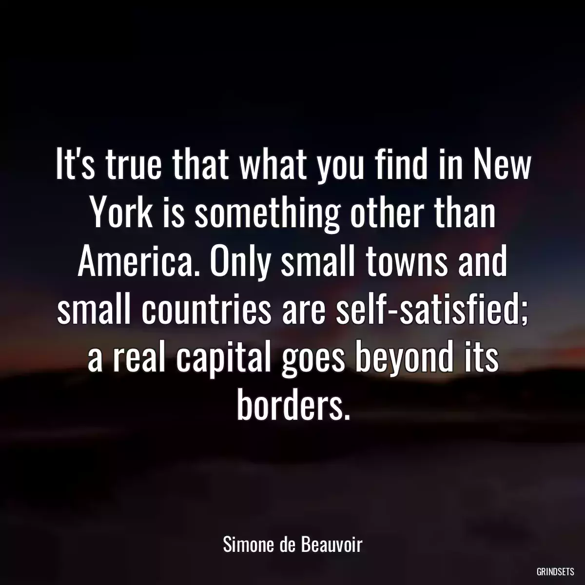 It\'s true that what you find in New York is something other than America. Only small towns and small countries are self-satisfied; a real capital goes beyond its borders.