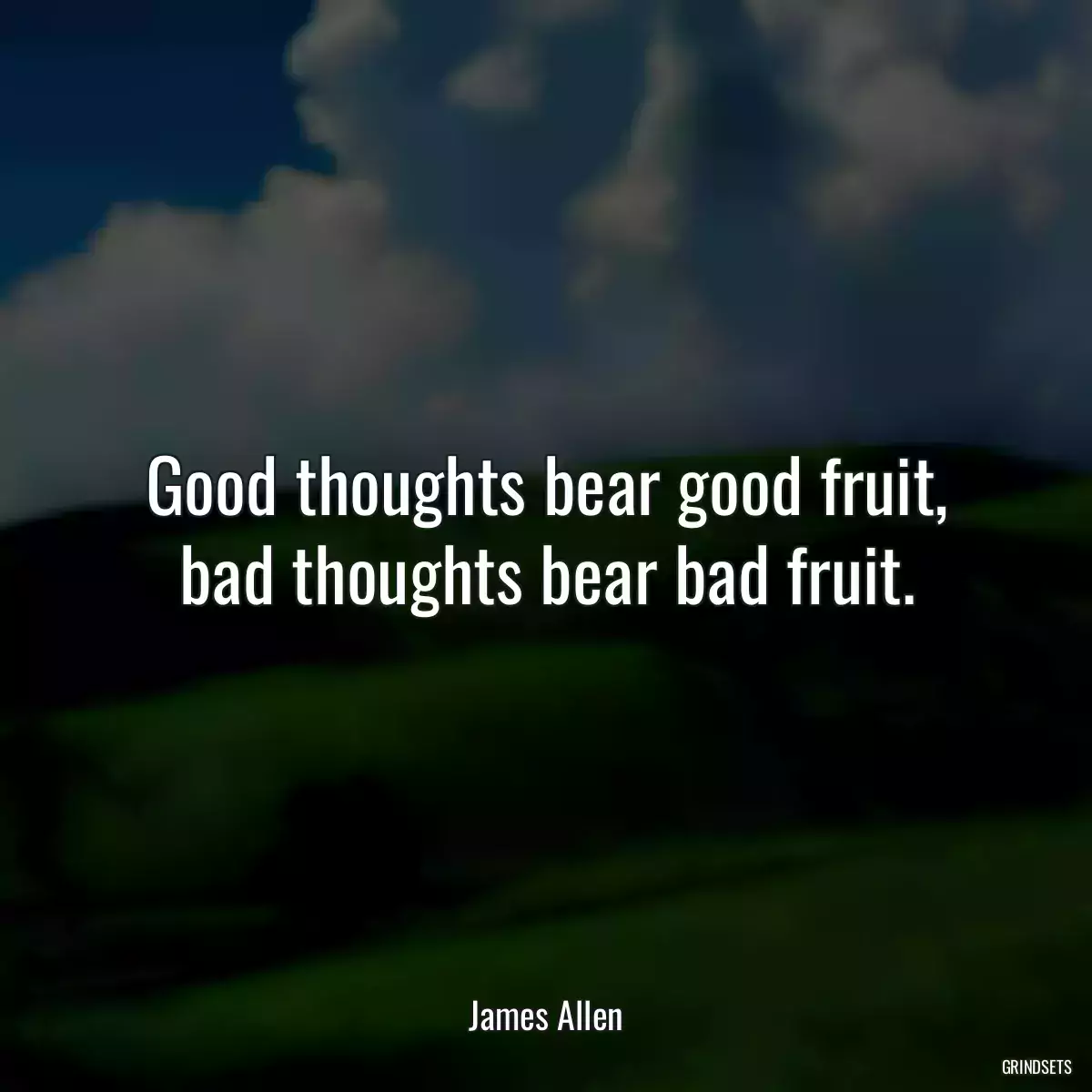 Good thoughts bear good fruit, bad thoughts bear bad fruit.