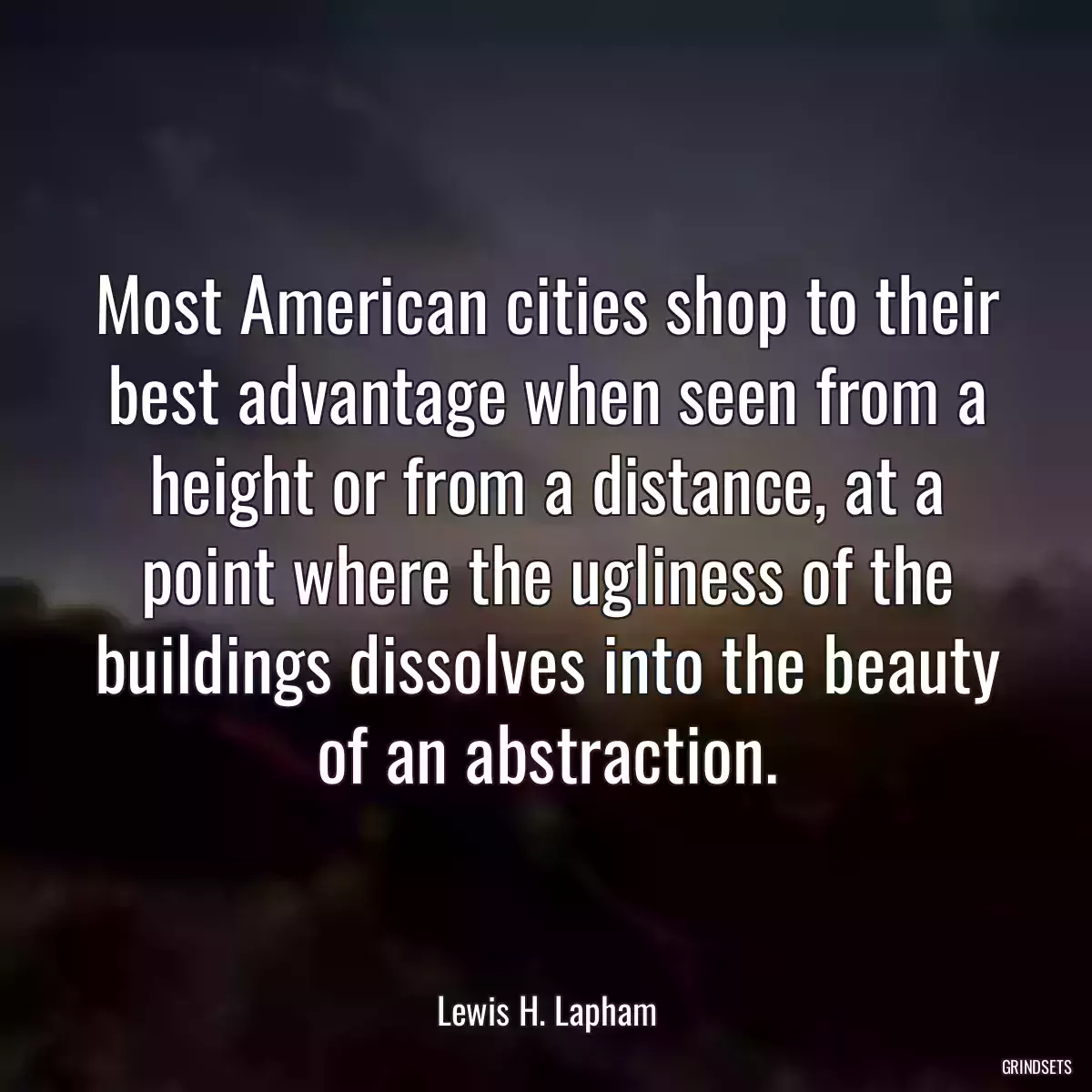 Most American cities shop to their best advantage when seen from a height or from a distance, at a point where the ugliness of the buildings dissolves into the beauty of an abstraction.