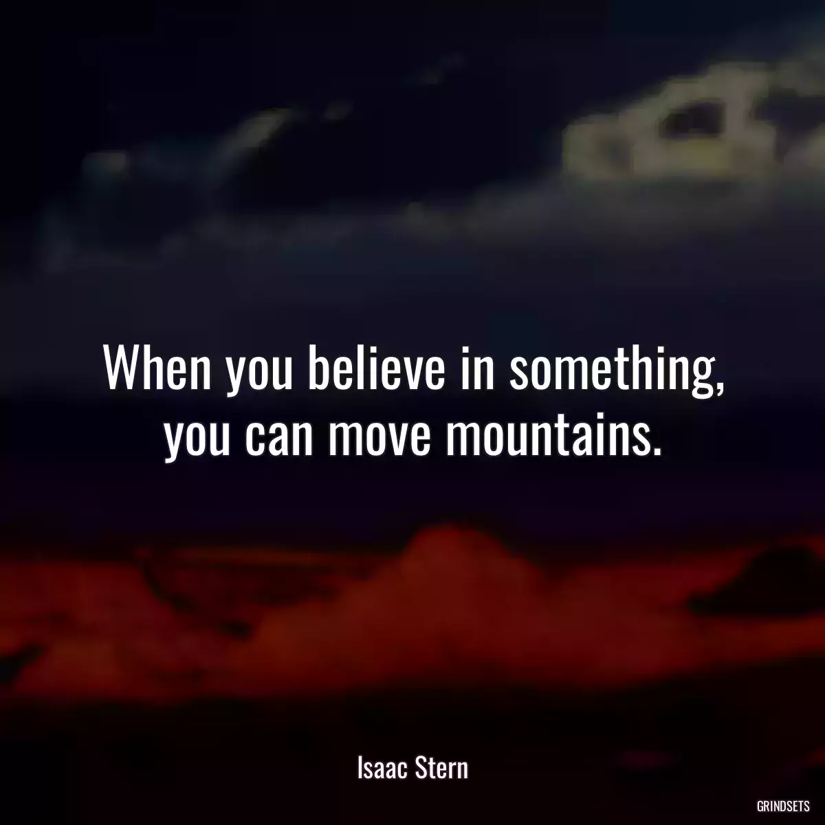 When you believe in something, you can move mountains.