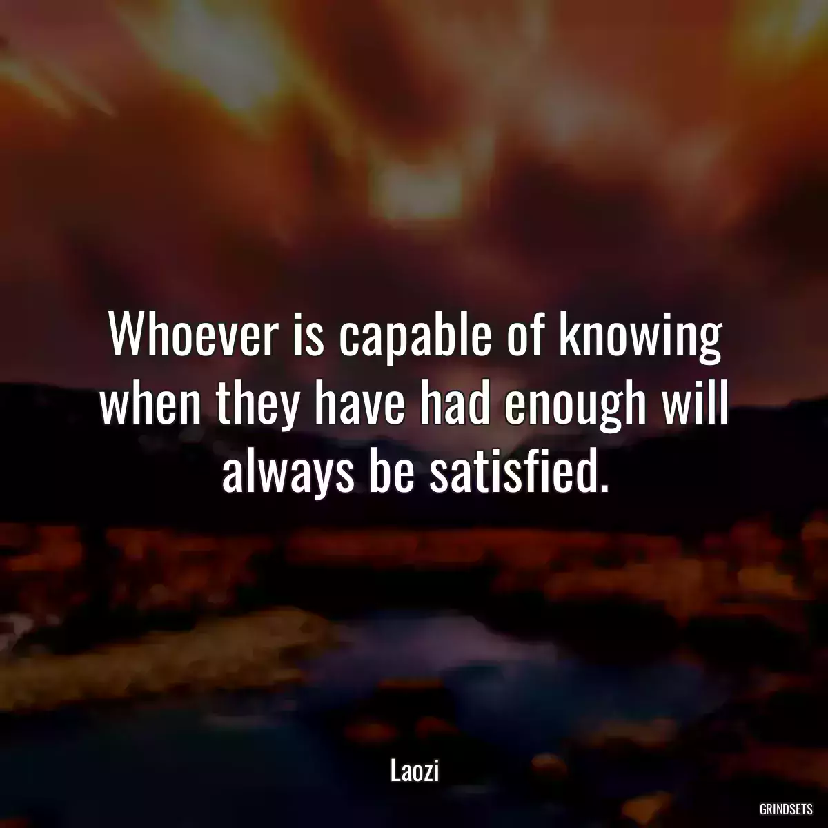 Whoever is capable of knowing when they have had enough will always be satisfied.