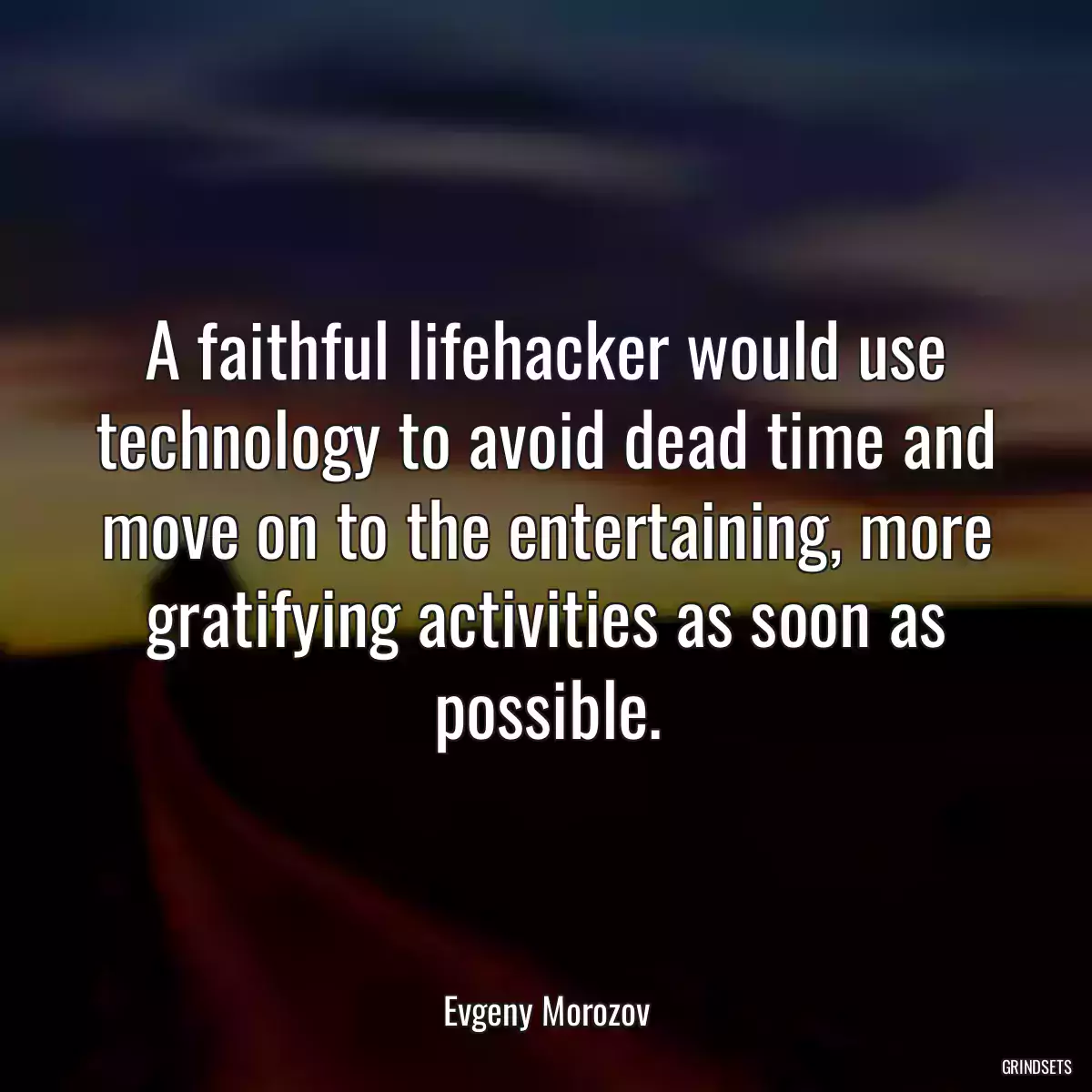 A faithful lifehacker would use technology to avoid dead time and move on to the entertaining, more gratifying activities as soon as possible.