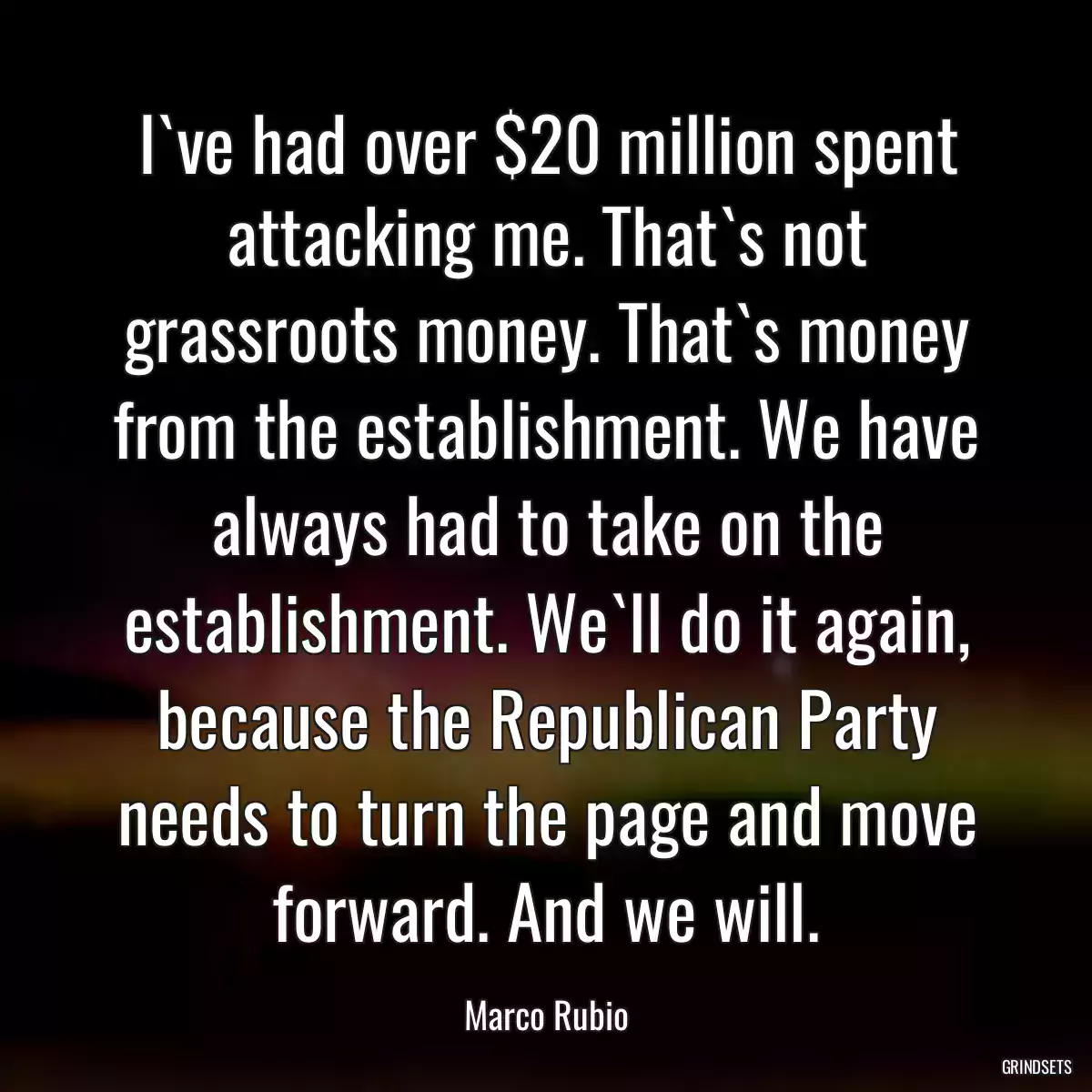 I`ve had over $20 million spent attacking me. That`s not grassroots money. That`s money from the establishment. We have always had to take on the establishment. We`ll do it again, because the Republican Party needs to turn the page and move forward. And we will.