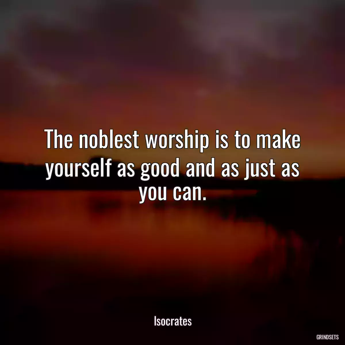 The noblest worship is to make yourself as good and as just as you can.