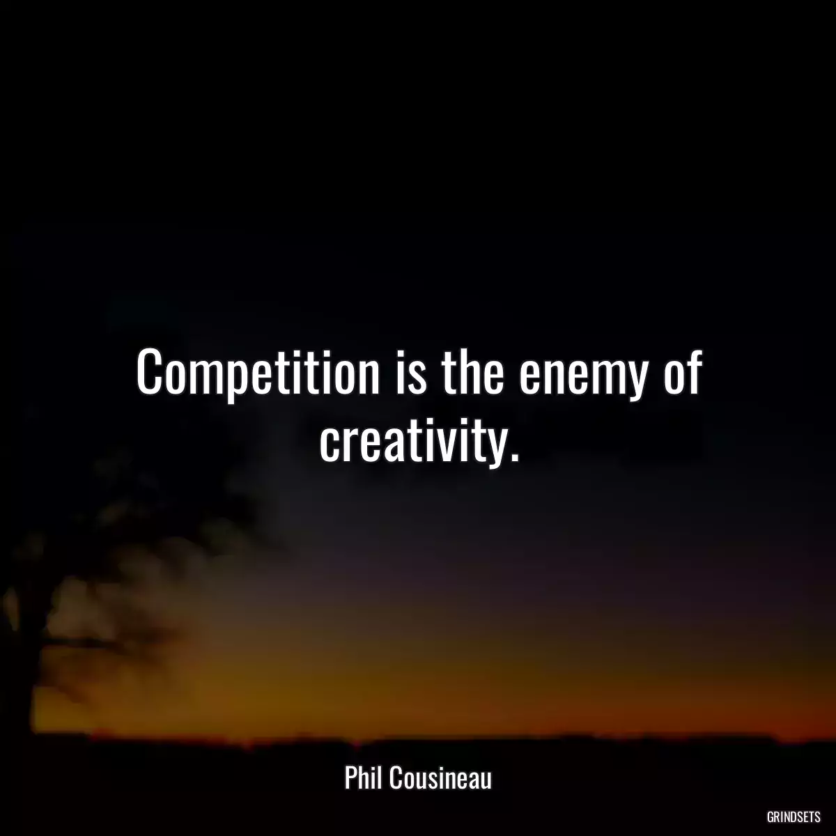 Competition is the enemy of creativity.