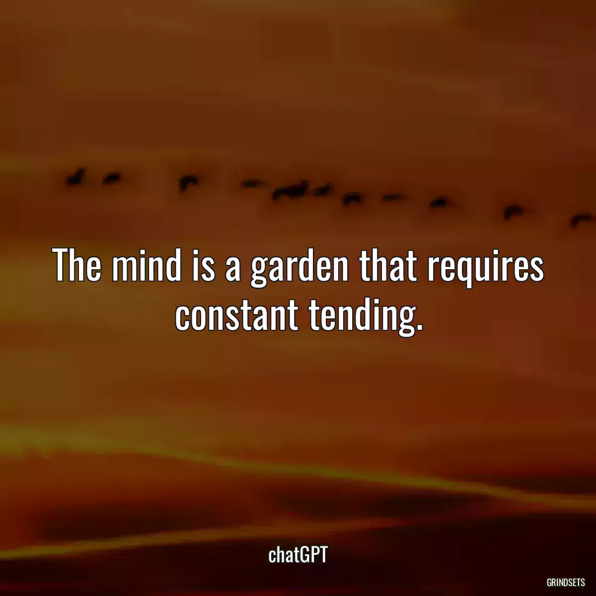 The mind is a garden that requires constant tending.