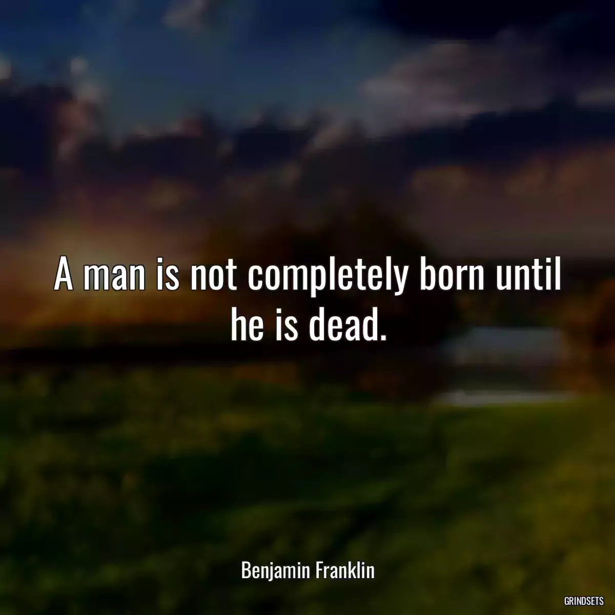 A man is not completely born until he is dead.