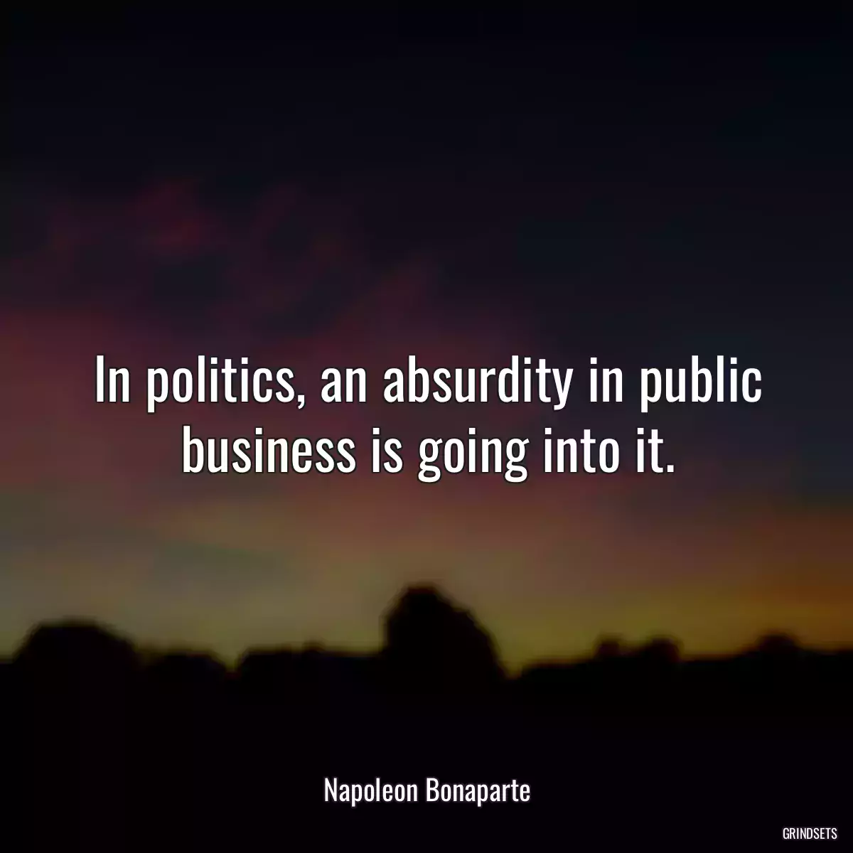 In politics, an absurdity in public business is going into it.