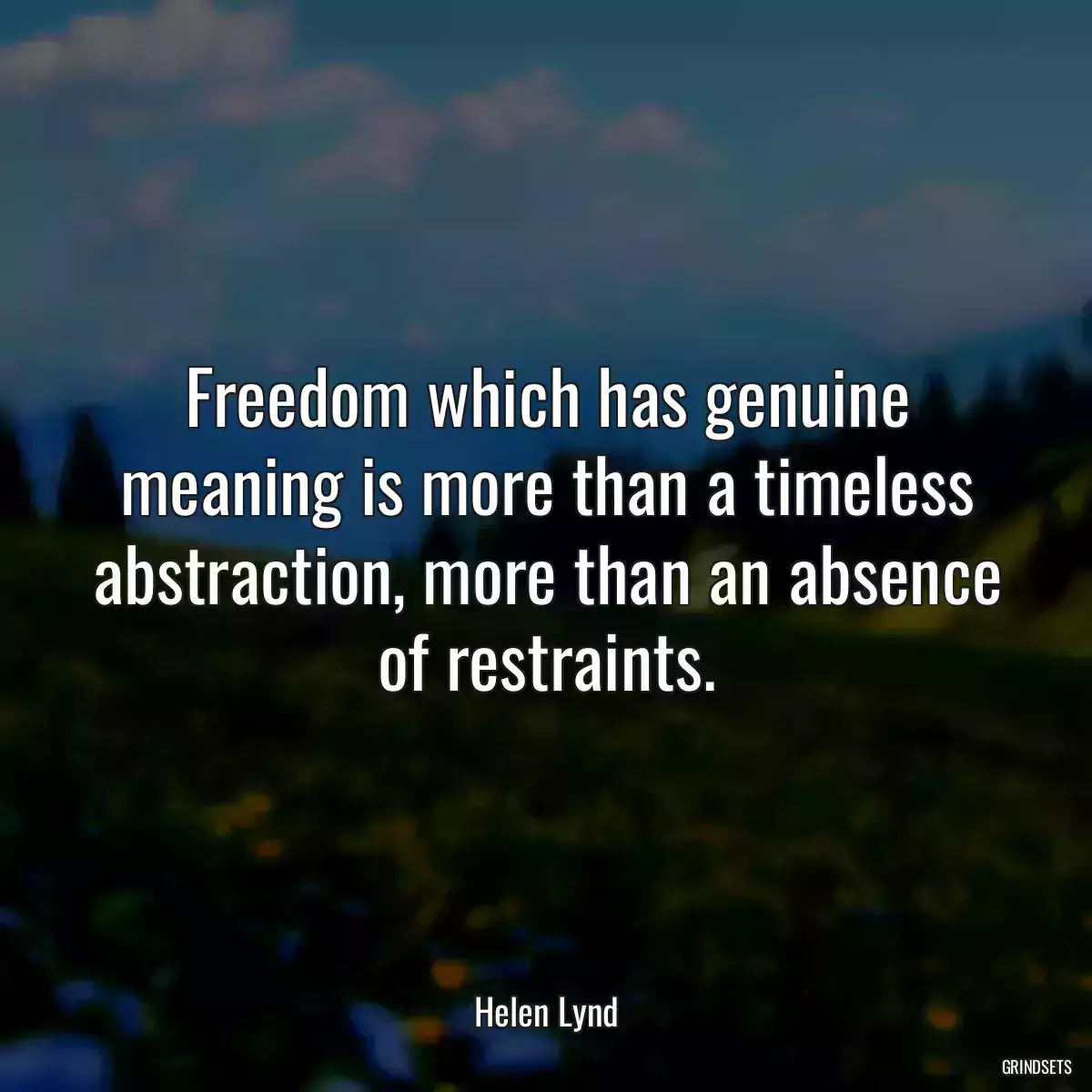 Freedom which has genuine meaning is more than a timeless abstraction, more than an absence of restraints.