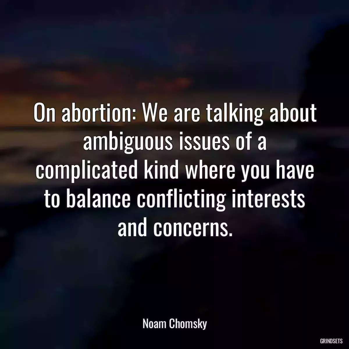 On abortion: We are talking about ambiguous issues of a complicated kind where you have to balance conflicting interests and concerns.