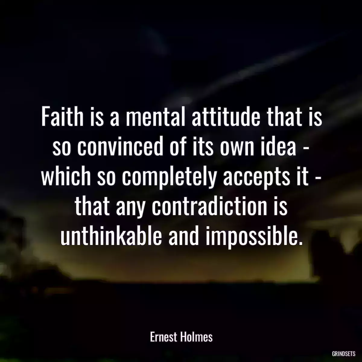 Faith is a mental attitude that is so convinced of its own idea - which so completely accepts it - that any contradiction is unthinkable and impossible.