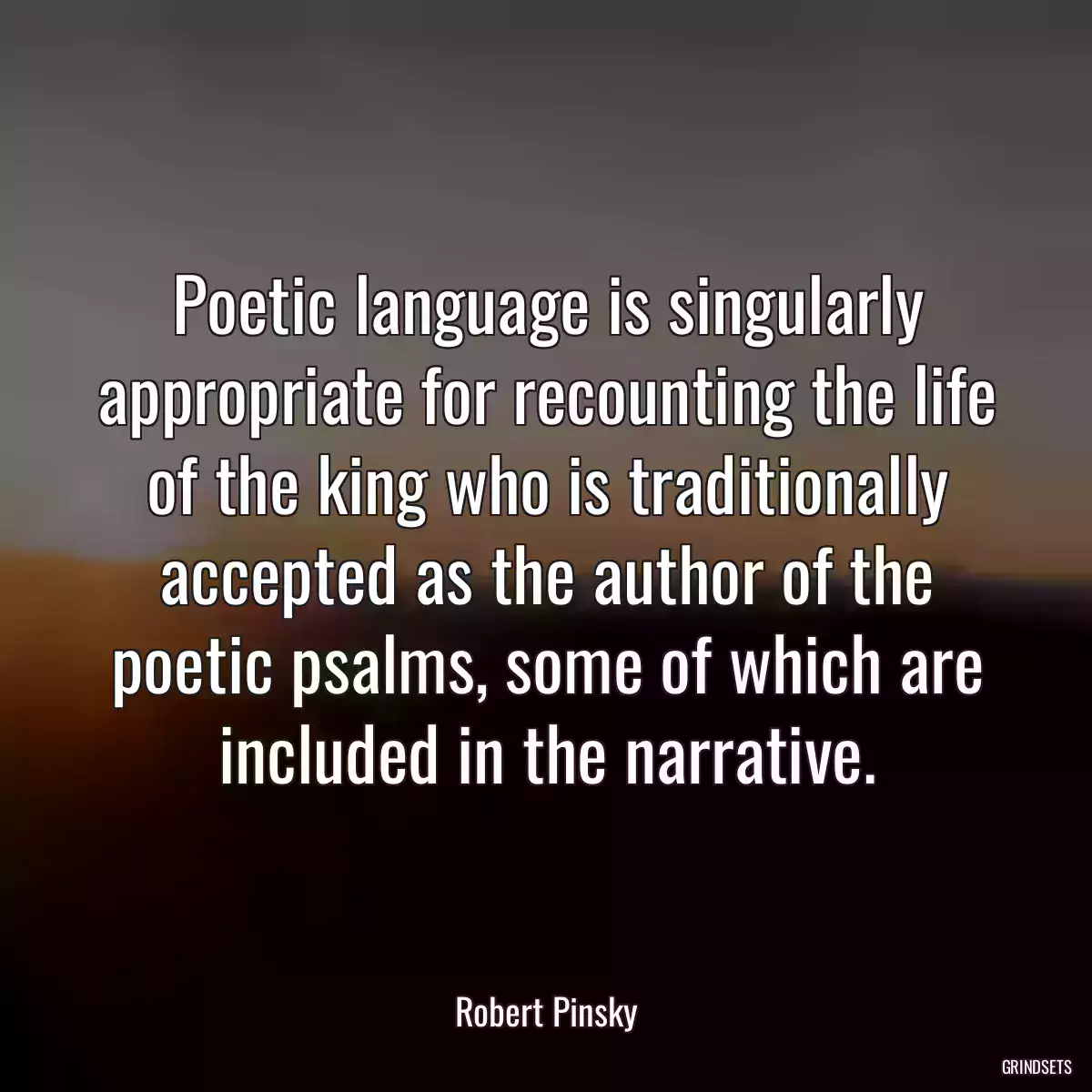 Poetic language is singularly appropriate for recounting the life of the king who is traditionally accepted as the author of the poetic psalms, some of which are included in the narrative.