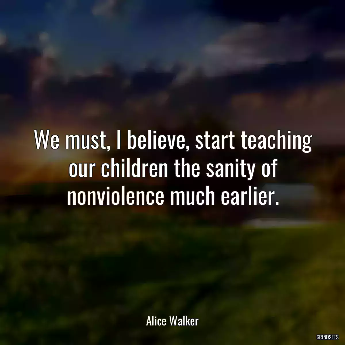 We must, I believe, start teaching our children the sanity of nonviolence much earlier.