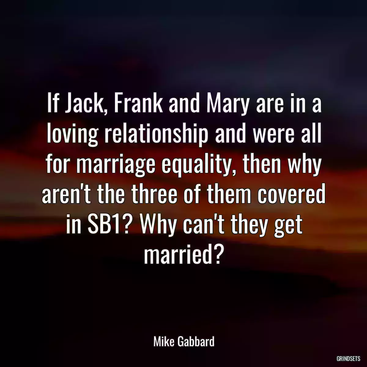 If Jack, Frank and Mary are in a loving relationship and were all for marriage equality, then why aren\'t the three of them covered in SB1? Why can\'t they get married?