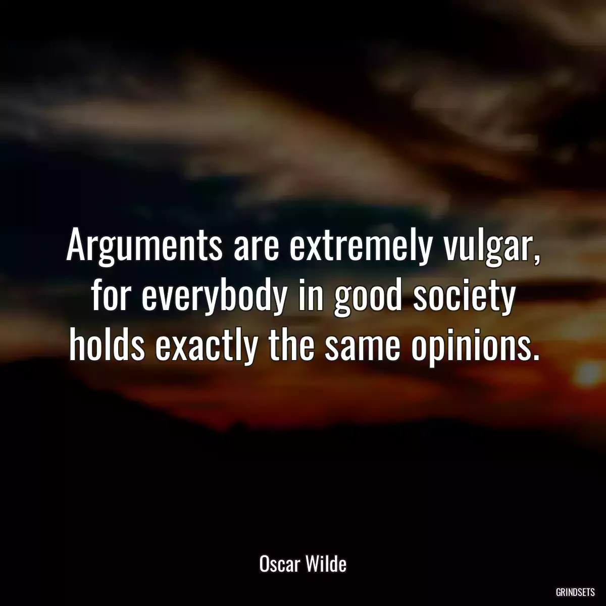 Arguments are extremely vulgar, for everybody in good society holds exactly the same opinions.