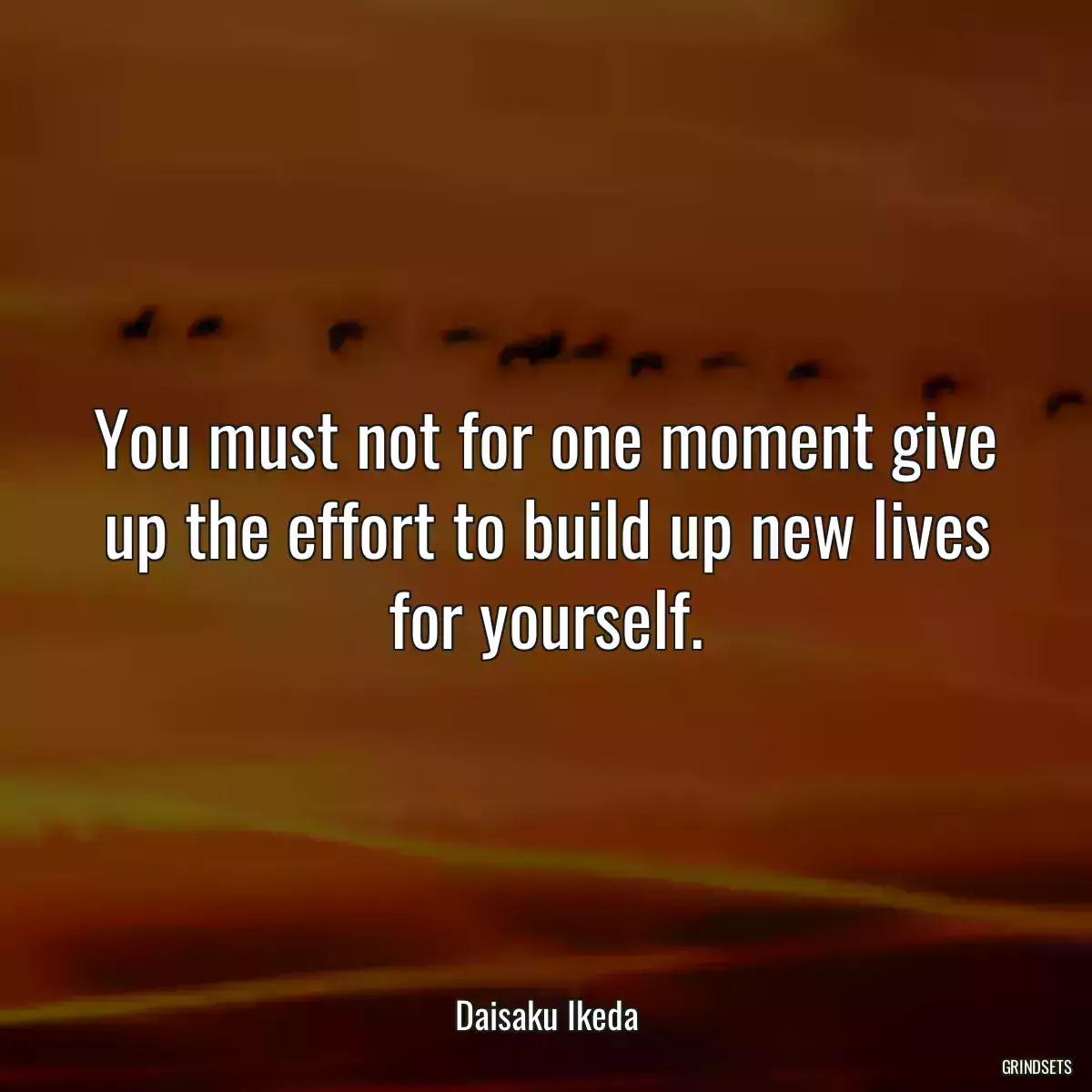 You must not for one moment give up the effort to build up new lives for yourself.