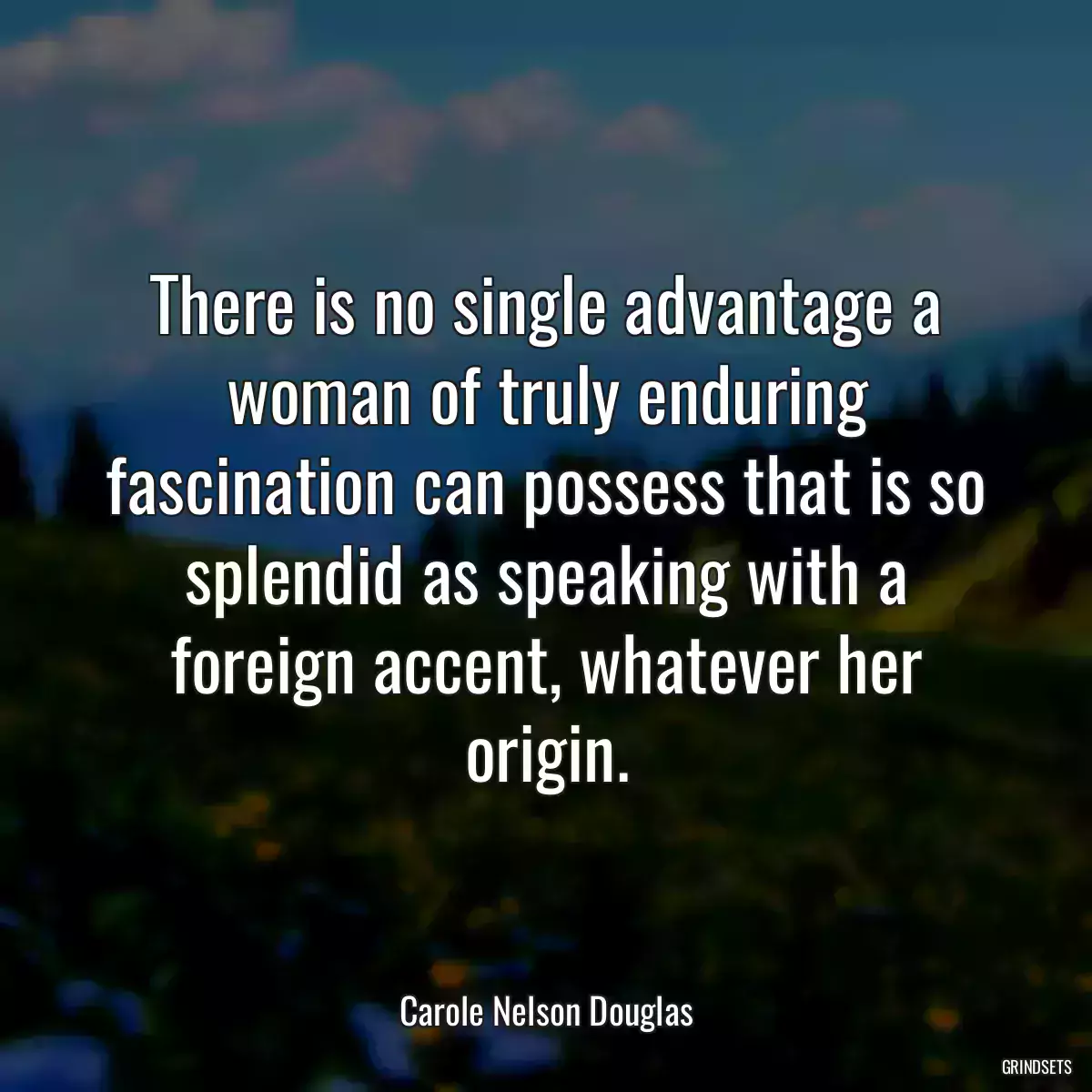 There is no single advantage a woman of truly enduring fascination can possess that is so splendid as speaking with a foreign accent, whatever her origin.