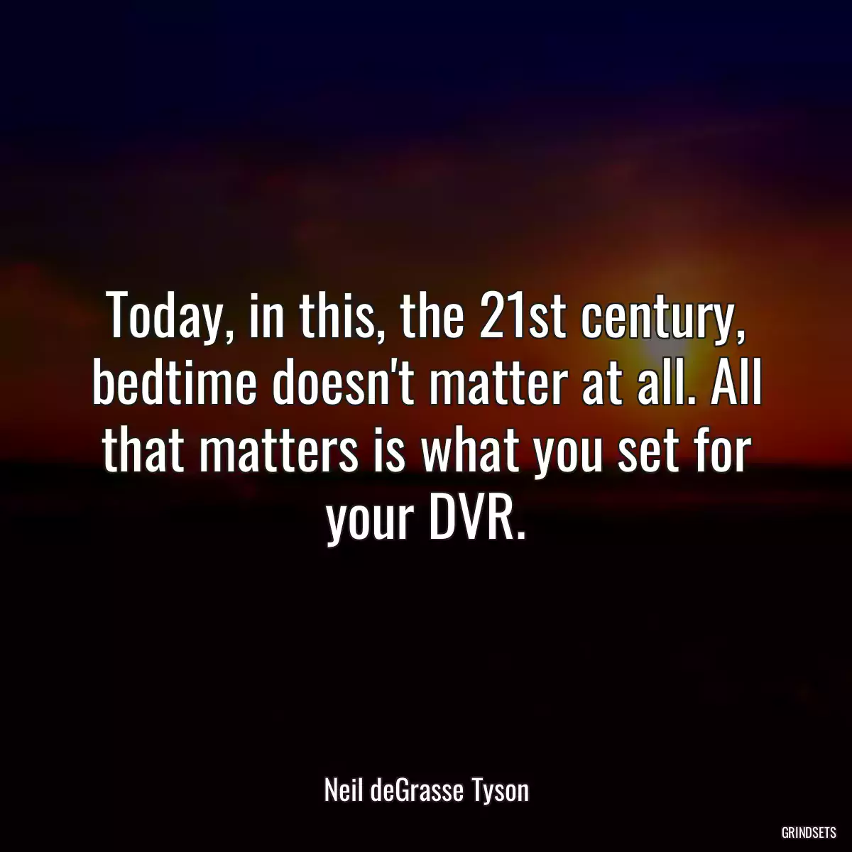 Today, in this, the 21st century, bedtime doesn\'t matter at all. All that matters is what you set for your DVR.