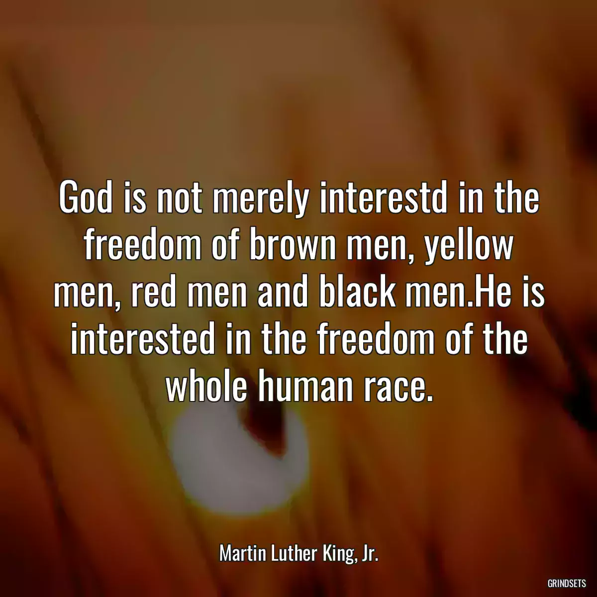 God is not merely interestd in the freedom of brown men, yellow men, red men and black men.He is interested in the freedom of the whole human race.