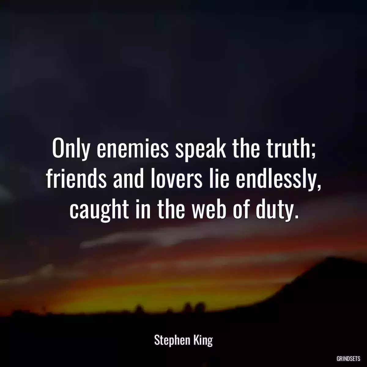 Only enemies speak the truth; friends and lovers lie endlessly, caught in the web of duty.