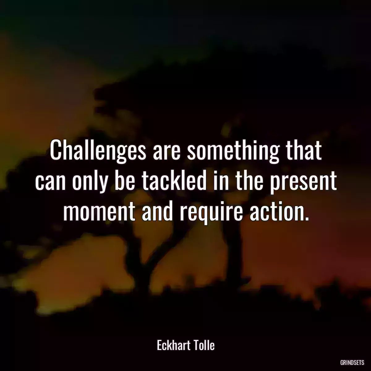 Challenges are something that can only be tackled in the present moment and require action.