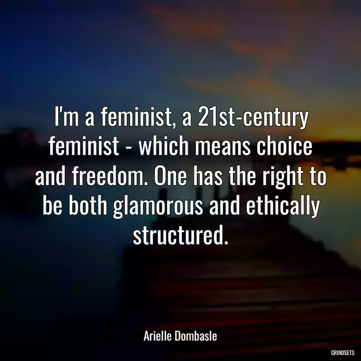 I\'m a feminist, a 21st-century feminist - which means choice and freedom. One has the right to be both glamorous and ethically structured.