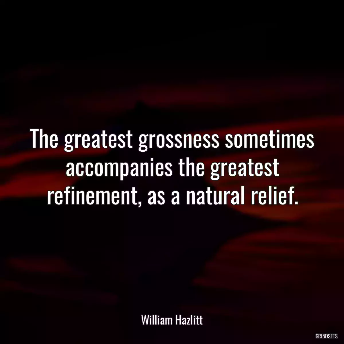 The greatest grossness sometimes accompanies the greatest refinement, as a natural relief.