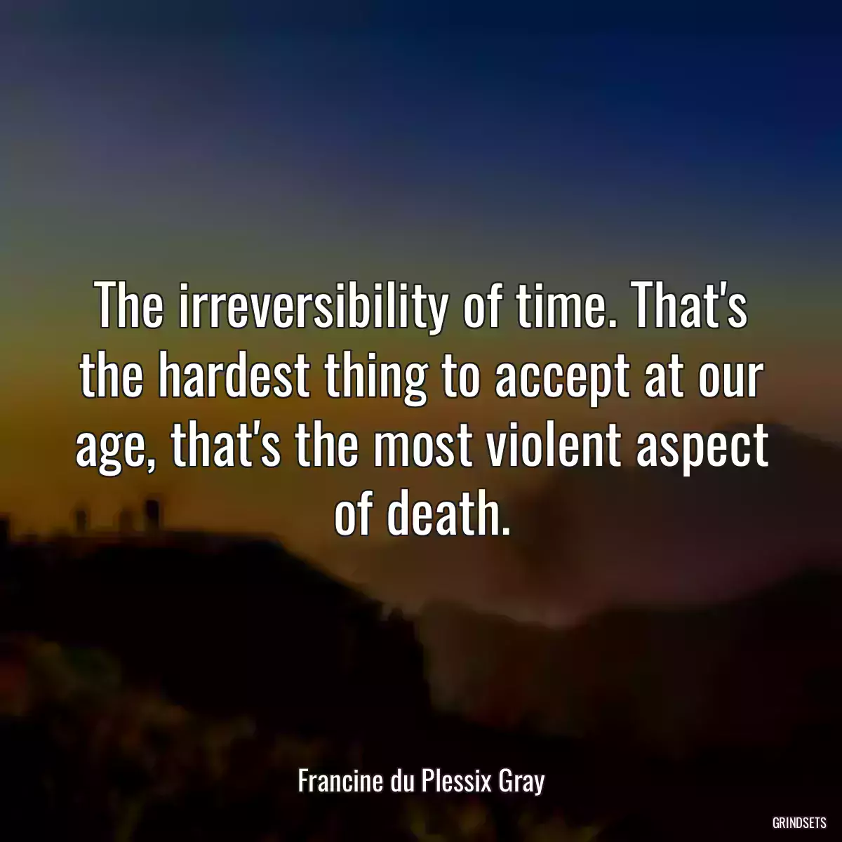 The irreversibility of time. That\'s the hardest thing to accept at our age, that\'s the most violent aspect of death.