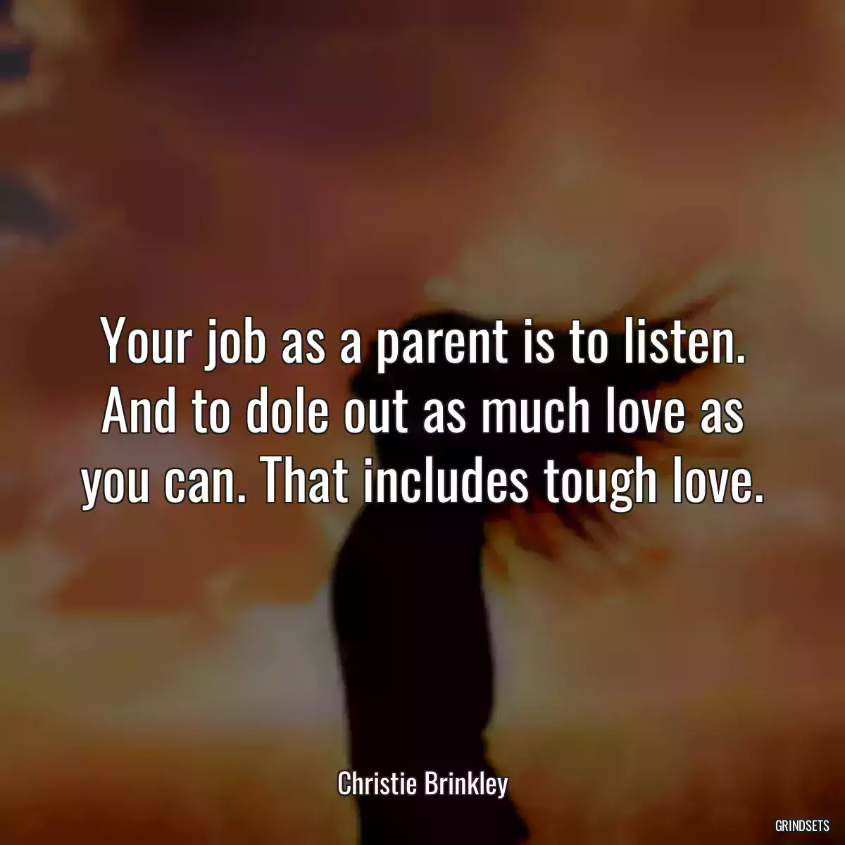 Your job as a parent is to listen. And to dole out as much love as you can. That includes tough love.