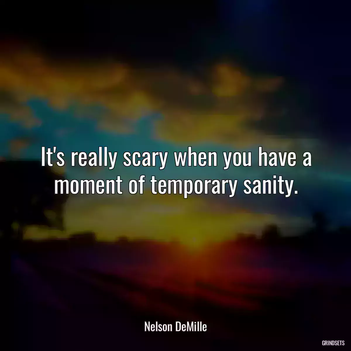 It\'s really scary when you have a moment of temporary sanity.