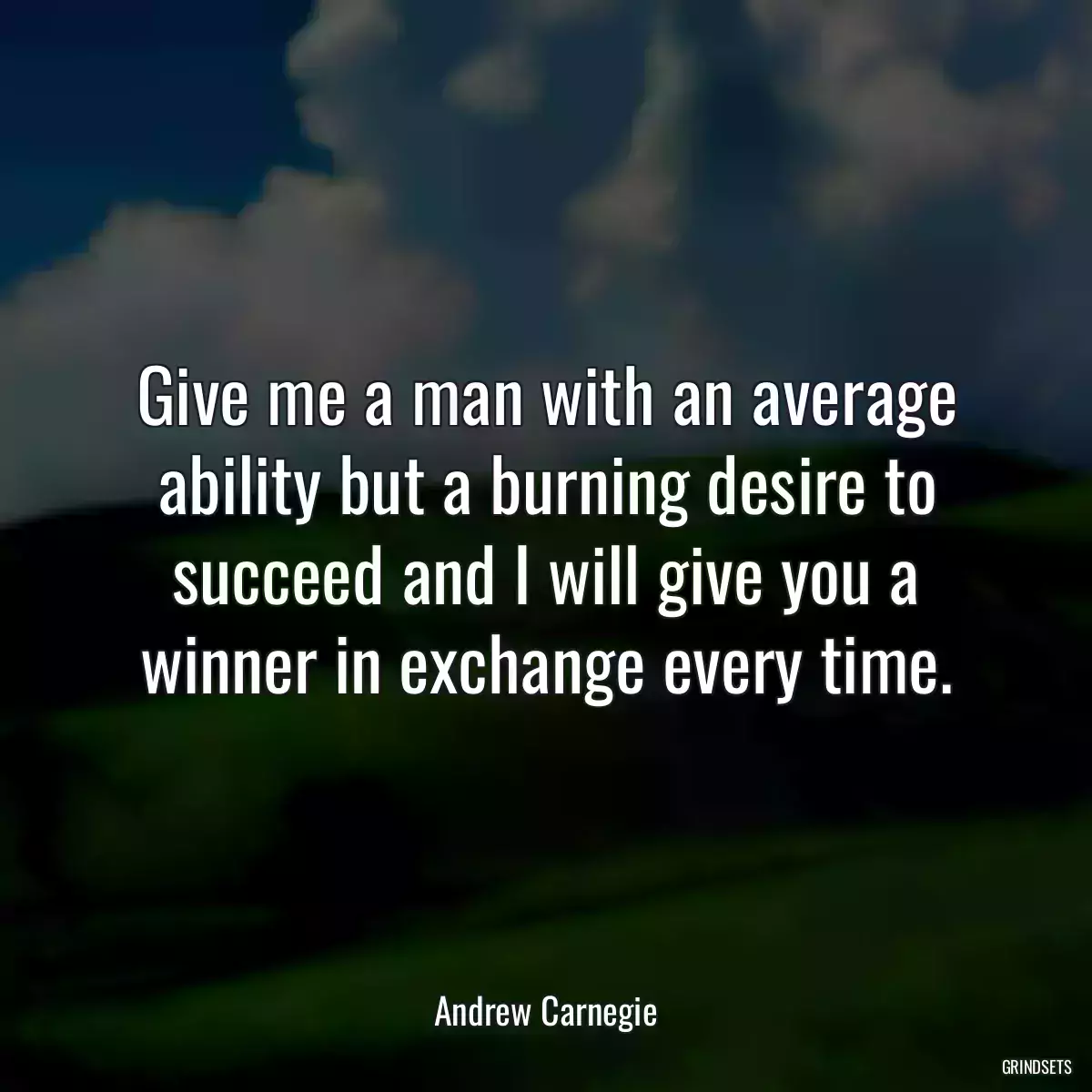 Give me a man with an average ability but a burning desire to succeed and I will give you a winner in exchange every time.