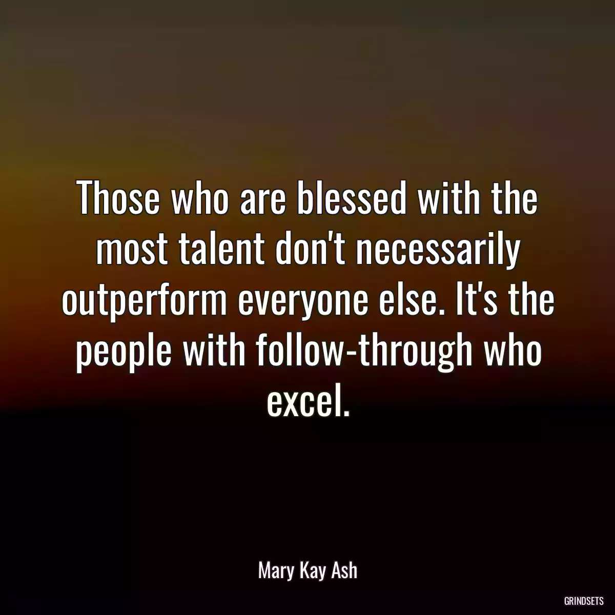 Those who are blessed with the most talent don\'t necessarily outperform everyone else. It\'s the people with follow-through who excel.