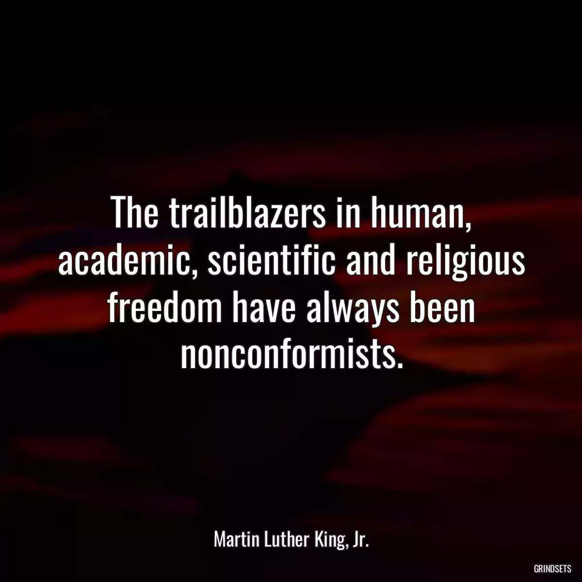 The trailblazers in human, academic, scientific and religious freedom have always been nonconformists.