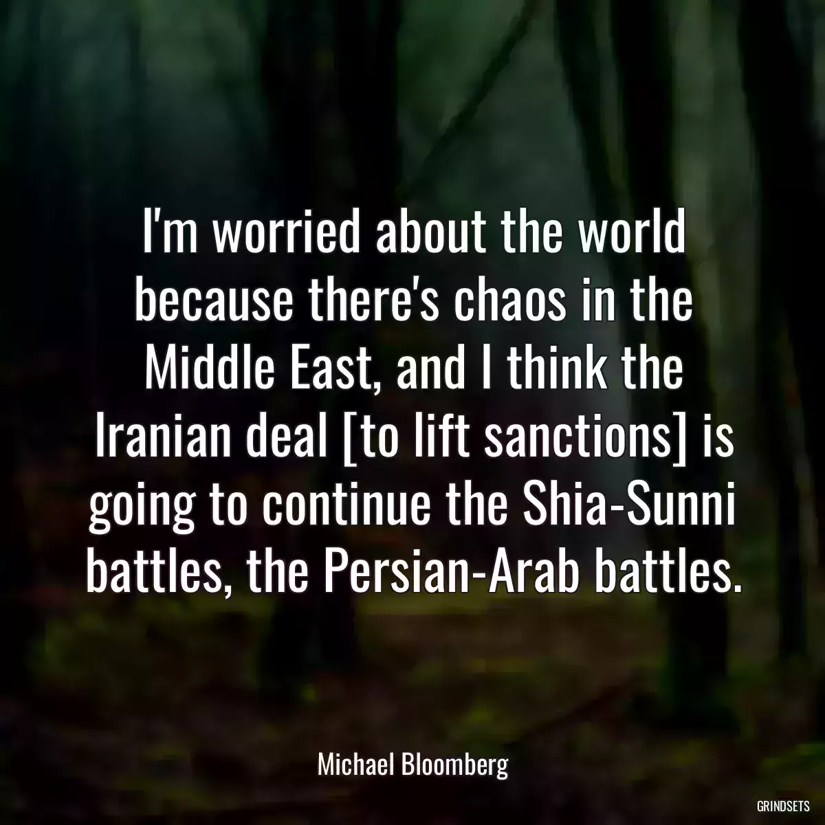 I\'m worried about the world because there\'s chaos in the Middle East, and I think the Iranian deal [to lift sanctions] is going to continue the Shia-Sunni battles, the Persian-Arab battles.