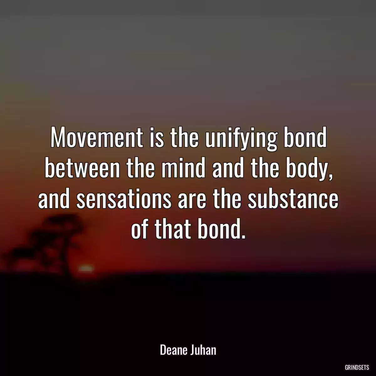 Movement is the unifying bond between the mind and the body, and sensations are the substance of that bond.